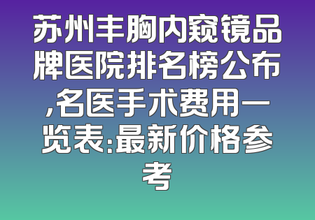 苏州丰胸内窥镜品牌医院排名榜公布，名医手术费用一览表：最新价格参考