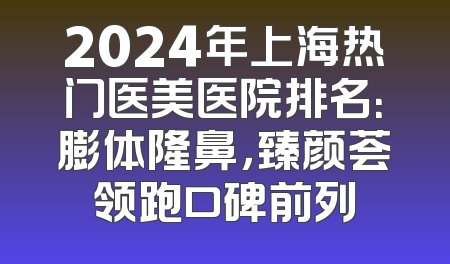 2024年上海热门医美医院排名：膨体隆鼻，臻颜荟领跑口碑前列