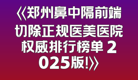 《郑州鼻中隔前端切除正规医美医院权威排行榜单 2025版！》