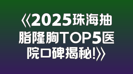 《2025珠海抽脂隆胸TOP5医院口碑揭秘！》