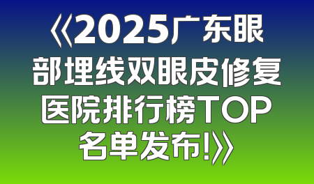 《2025广东眼部埋线双眼皮修复医院排行榜TOP名单发布！》