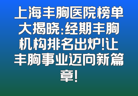 上海丰胸医院榜单大揭晓：经期丰胸机构排名出炉！让丰胸事业迈向新篇章！