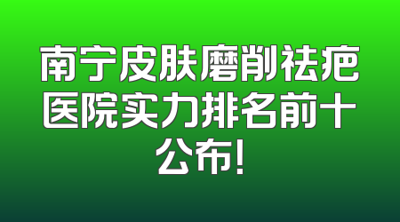南宁皮肤磨削祛疤医院实力排名前十公布！