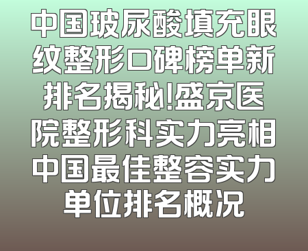 中国玻尿酸填充眼纹整形口碑榜单新排名揭秘！盛京医院整形科实力亮相中国最佳整容实力单位排名概况