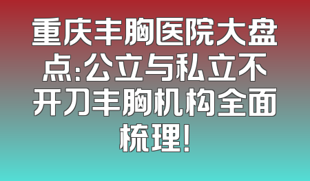 重庆丰胸医院大盘点：公立与私立不开刀丰胸机构全面梳理！
