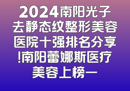 2024南阳光子去静态纹整形美容医院十强排名分享！南阳蕾娜斯医疗美容上榜一