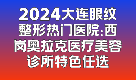 2024大连眼纹整形热门医院：西岗奥拉克医疗美容诊所特色任选