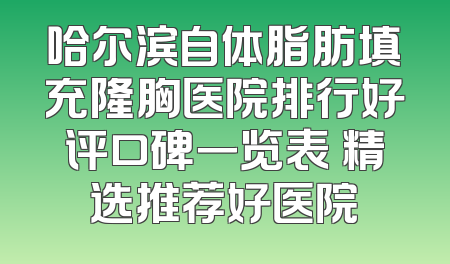 哈尔滨自体脂肪填充隆胸医院排行好评口碑一览表 精选推荐好医院