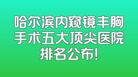 哈尔滨内窥镜丰胸手术五大顶尖医院排名公布！