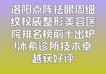 洛阳点阵祛眼周细纹权威整形美容医院排名榜前十出炉！沐希诊所技术卓越获好评