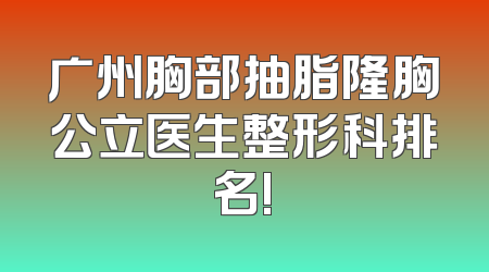 广州胸部抽脂隆胸公立医生整形科排名!