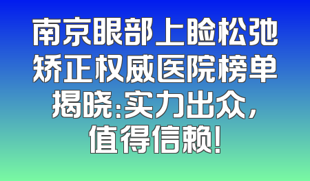 南京眼部上睑松弛矫正权威医院榜单揭晓：实力出众，值得信赖！