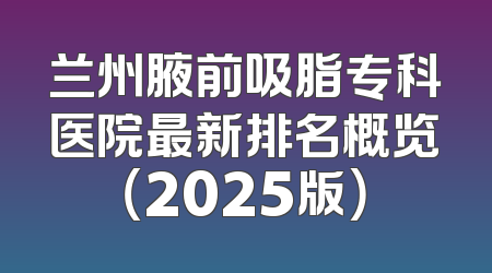 兰州腋前吸脂专科医院最新排名概览（2025版）