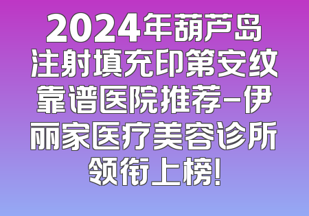 2024年葫芦岛注射填充印第安纹靠谱医院推荐-伊丽家医疗美容诊所领衔上榜！