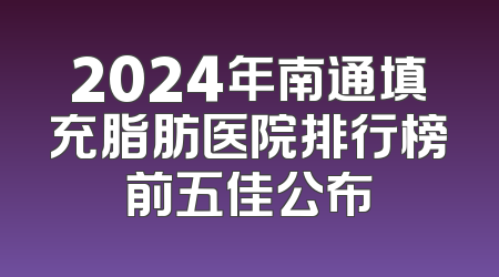 2024年南通填充脂肪医院排行榜前五佳公布