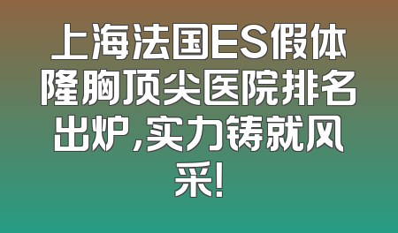 上海法国ES假体隆胸顶尖医院排名出炉，实力铸就风采！