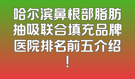 哈尔滨鼻根部脂肪抽吸联合填充品牌医院排名前五介绍！