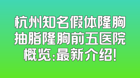 杭州知名假体隆胸抽脂隆胸前五医院概览：最新介绍！