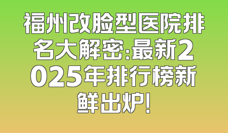 福州改脸型医院排名大解密：最新2025年排行榜新鲜出炉！