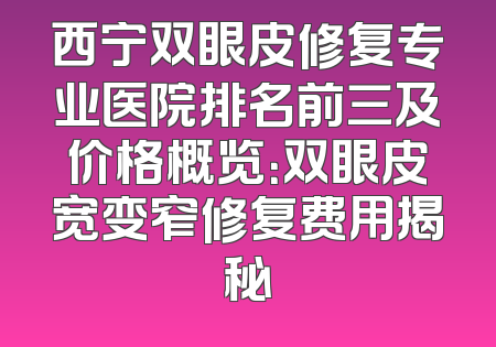 西宁双眼皮修复专业医院排名前三及价格概览：双眼皮宽变窄修复费用揭秘