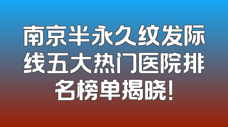 南京半永久纹发际线五大热门医院排名榜单揭晓！