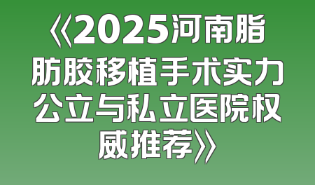 《2025河南脂肪胶移植手术实力公立与私立医院权威推荐》