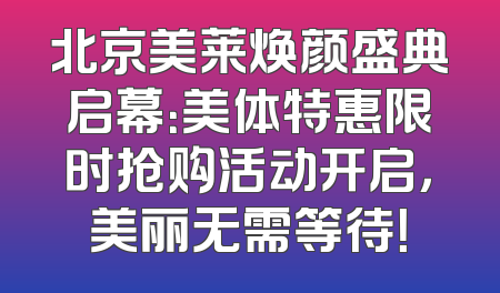 北京美莱焕颜盛典启幕：美体特惠限时抢购活动开启，美丽无需等待！