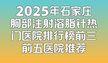 2025年石家庄胸部注射溶脂针热门医院排行榜前三前五医院推荐