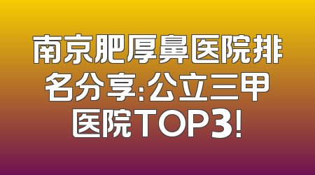 南京肥厚鼻医院排名分享：公立三甲医院TOP3！