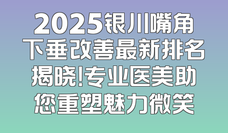 2025银川嘴角下垂改善最新排名揭晓！专业医美助您重塑魅力微笑