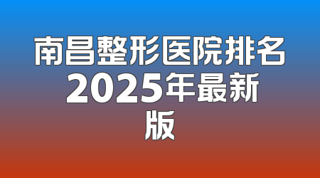 南昌整形医院排名 2025年最新版