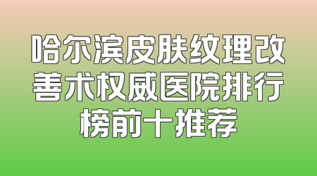 哈尔滨皮肤纹理改善术权威医院排行榜前十推荐
