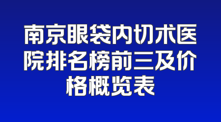 南京眼袋内切术医院排名榜前三及价格概览表