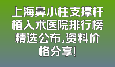 上海鼻小柱支撑杆植入术医院排行榜精选公布，资料价格分享!