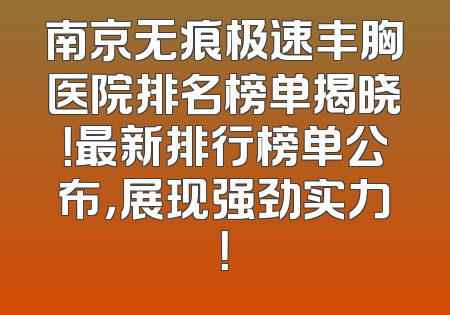 南京无痕极速丰胸医院排名榜单揭晓！最新排行榜单公布，展现强劲实力！
