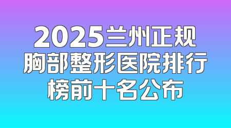 2025兰州正规胸部整形医院排行榜前十名公布