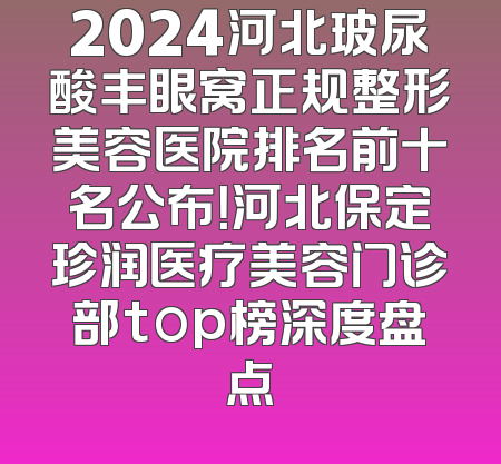 2024河北玻尿酸丰眼窝正规整形美容医院排名前十名公布！河北保定珍润医疗美容门诊部top榜深度盘点