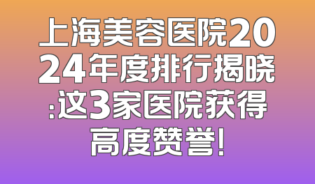上海美容医院2024年度排行揭晓：这3家医院获得高度赞誉！