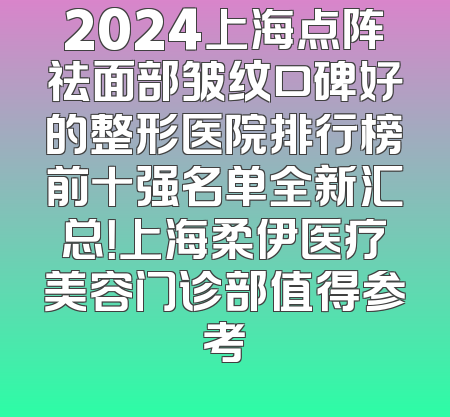 2024上海点阵祛面部皱纹口碑好的整形医院排行榜前十强名单全新汇总！上海柔伊医疗美容门诊部值得参考