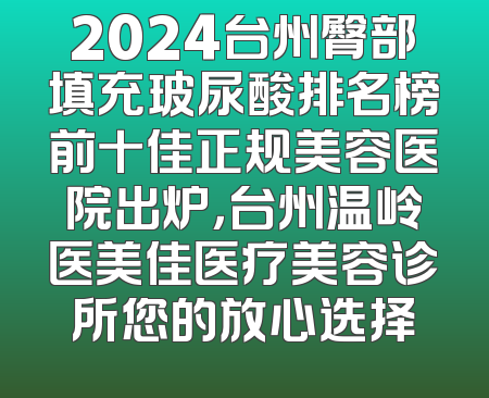 2024台州臀部填充玻尿酸排名榜前十佳正规美容医院出炉，台州温岭医美佳医疗美容诊所您的放心选择