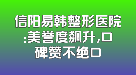 信阳易韩整形医院：美誉度飙升，口碑赞不绝口