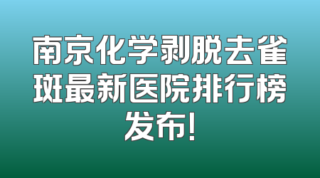 南京化学剥脱去雀斑最新医院排行榜发布！