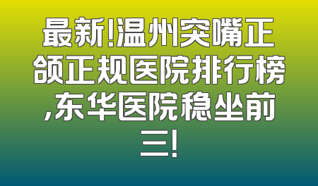 最新！温州突嘴正颌正规医院排行榜，东华医院稳坐前三！