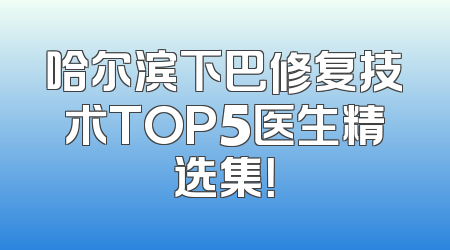 哈尔滨下巴修复技术TOP5医生精选集！