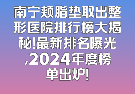 南宁颊脂垫取出整形医院排行榜大揭秘！最新排名曝光，2024年度榜单出炉！