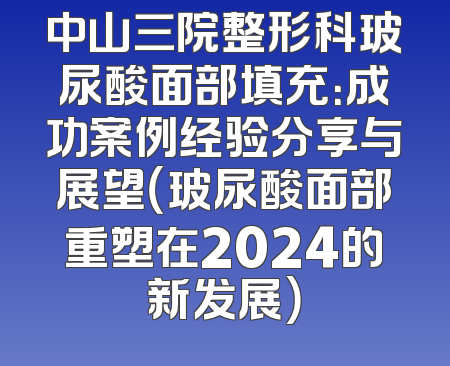中山三院整形科玻尿酸面部填充：成功案例经验分享与展望（玻尿酸面部重塑在2024的新发展）