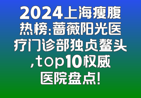2024上海瘦腹热榜：蔷薇阳光医疗门诊部独占鳌头，top10权威医院盘点！