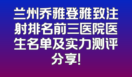 兰州乔雅登雅致注射排名前三医院医生名单及实力测评分享！
