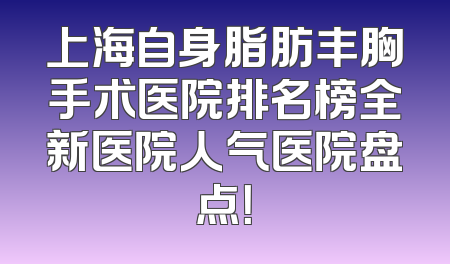 上海自身脂肪丰胸手术医院排名榜全新医院人气医院盘点！