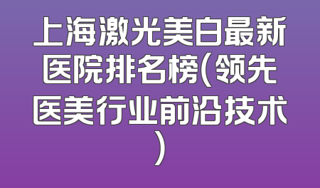 上海激光美白最新医院排名榜（领先医美行业前沿技术）